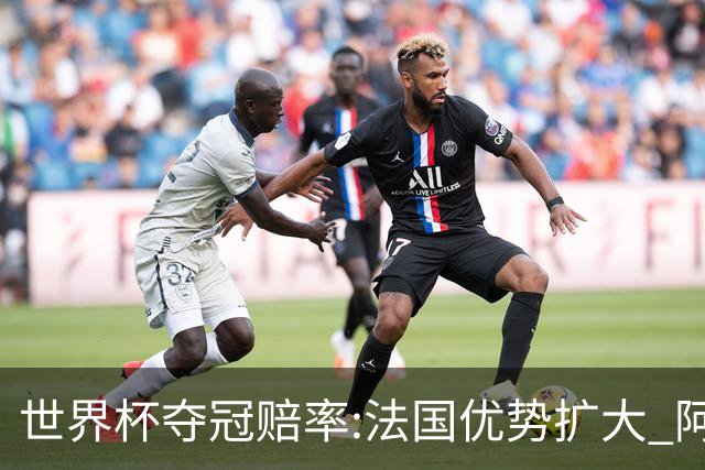 世界杯夺冠赔率:法国优势扩大 阿根廷西班牙紧追