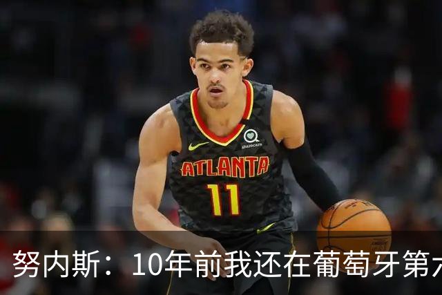 努内斯：10年前我还在葡萄牙第六级别联赛，如今与C罗共事很荣幸