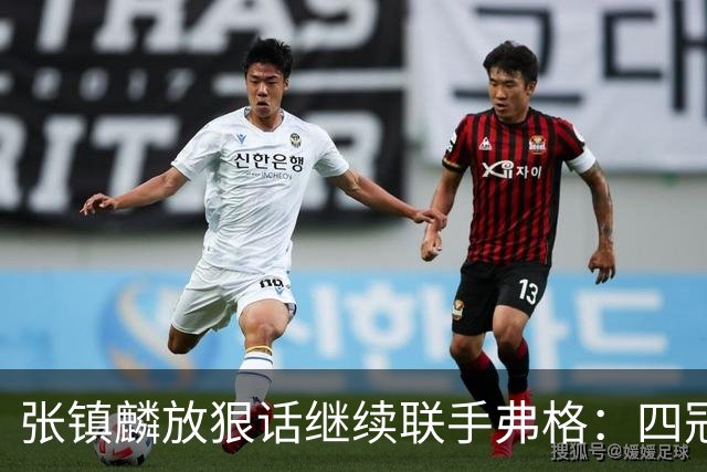 张镇麟放狠话继续联手弗格：四冠只是开始想要拿更多！两人关系不止是抱大腿