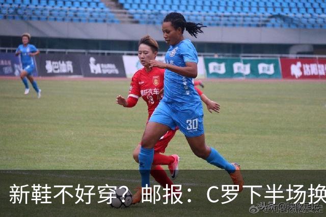 新鞋不好穿？邮报：C罗下半场换掉金色定制战靴，给耐克出了难题
