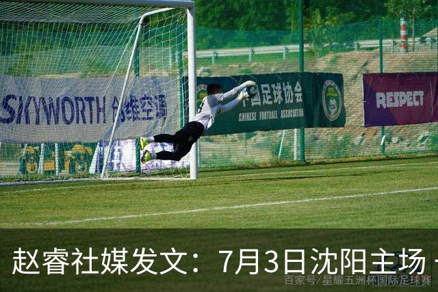 赵睿社媒发文：7月3日沈阳主场 一起为中国队加油，硬仗就得来硬的
