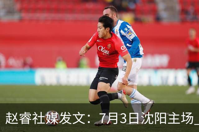 赵睿社媒发文：7月3日沈阳主场 一起为中国队加油，硬仗就得来硬的