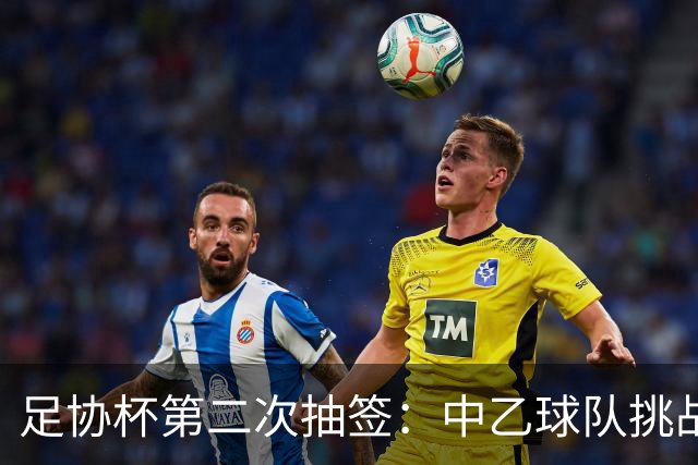 足协杯第二次抽签：中乙球队挑战卫冕冠军 西北德比看点十足