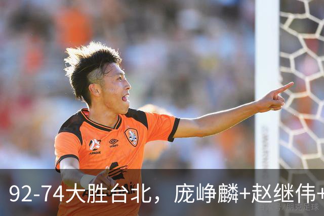 92-74大胜台北，庞峥麟+赵继伟+胡金秋三核亮眼，杨瀚森仅10+5