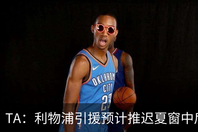 TA：利物浦引援预计推迟夏窗中后期 努涅斯和萨拉赫都不可能回归