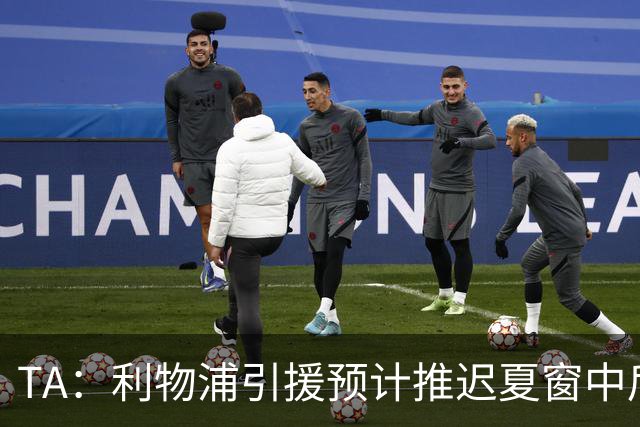 TA：利物浦引援预计推迟夏窗中后期 努涅斯和萨拉赫都不可能回归